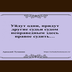 Уйдут одни, придут другие судьи  судом неправым праведных судить...   